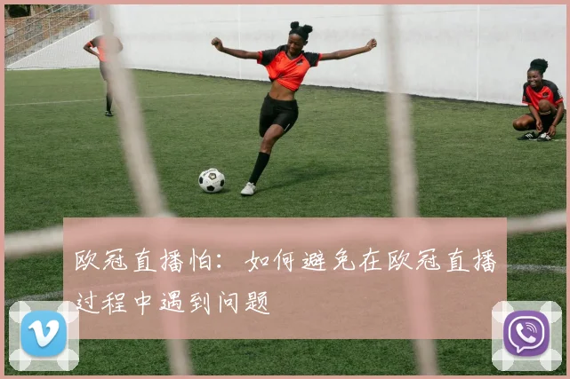 欧冠直播怕：如何避免在欧冠直播过程中遇到问题