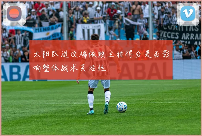 太阳队进攻端依赖主控得分是否影响整体战术灵活性