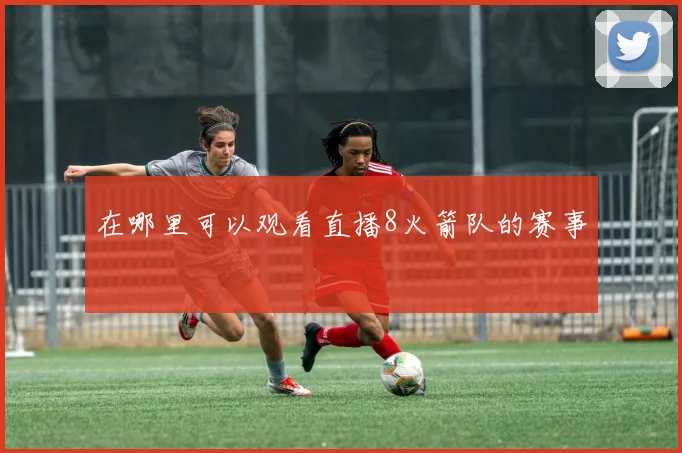 在哪里可以观看直播8火箭队的赛事