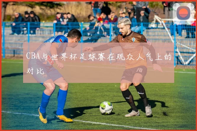 CBA与世界杯足球赛在观众人气上的对比