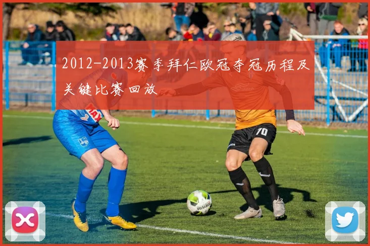 2012-2013赛季拜仁欧冠夺冠历程及关键比赛回放