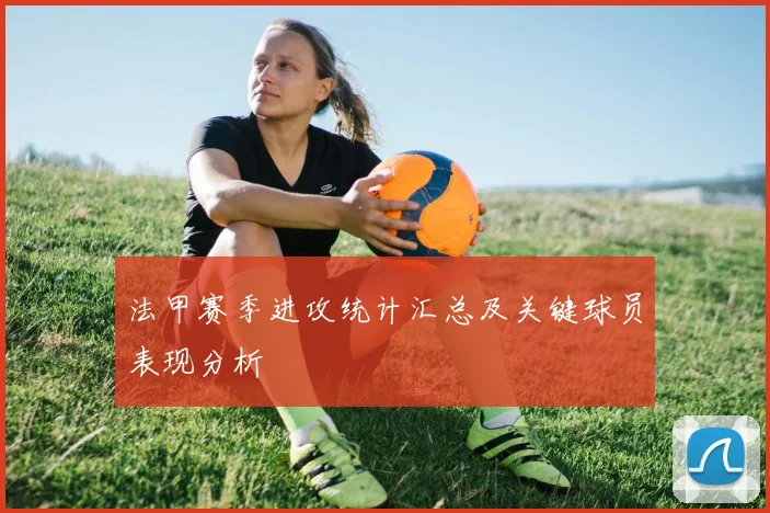 法甲赛季进攻统计汇总及关键球员表现分析