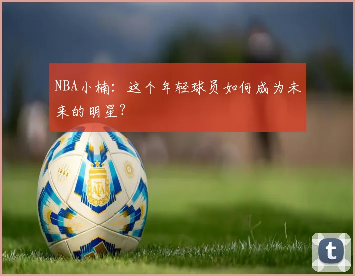 NBA小楠:这个年轻球员如何成为未来的明星?
