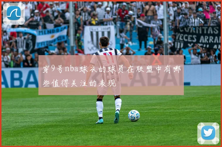 穿9号nba球衣的球员在联盟中有哪些值得关注的表现