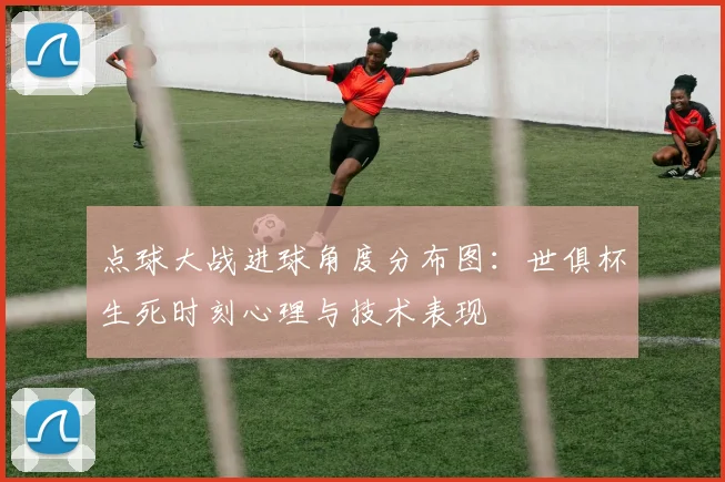 点球大战进球角度分布图：世俱杯生死时刻心理与技术表现