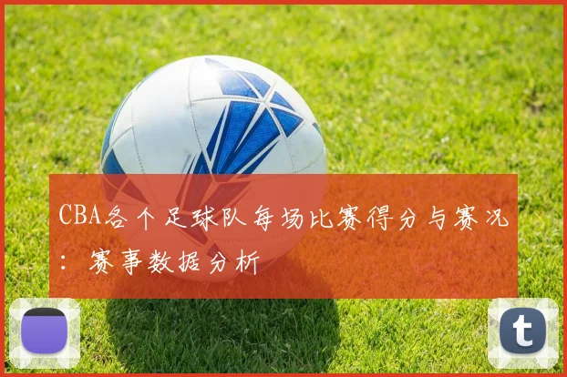 CBA各个足球队每场比赛得分与赛况:赛事数据分析