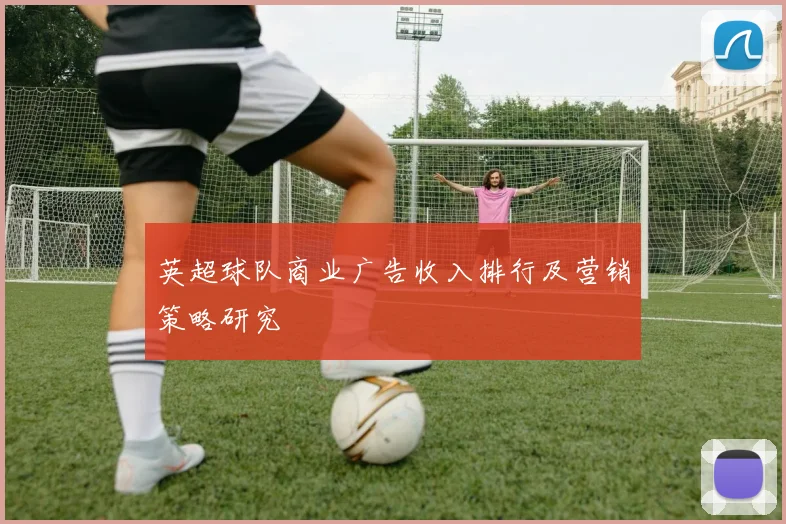 英超球队商业广告收入排行及营销策略研究