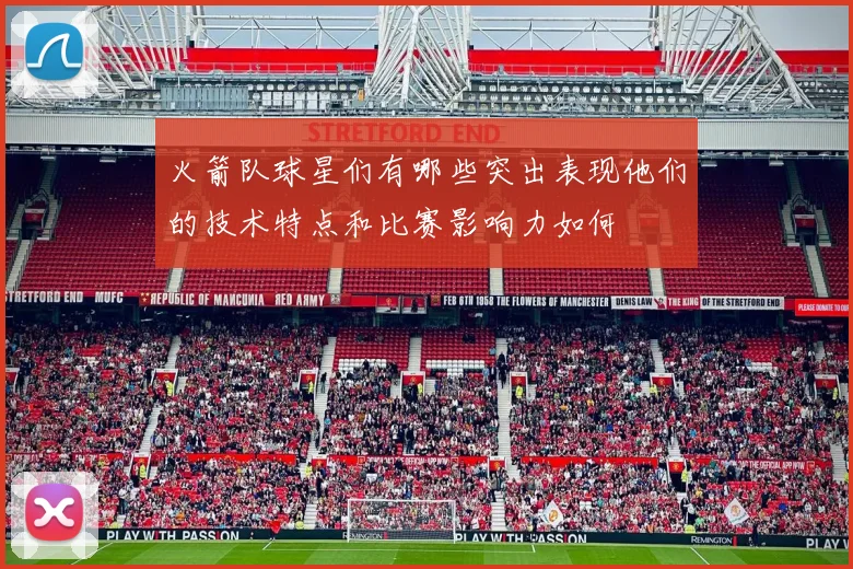 火箭队球星们有哪些突出表现他们的技术特点和比赛影响力如何