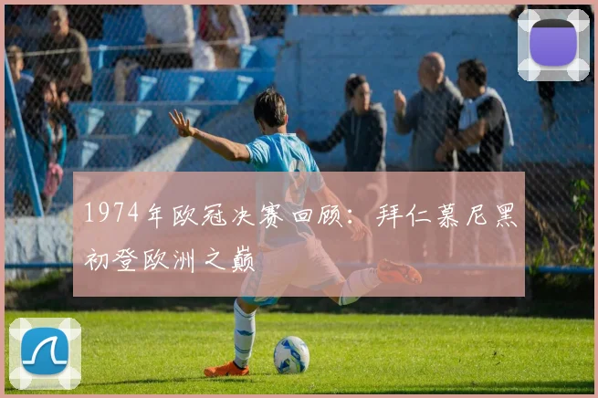 1974年欧冠决赛回顾：拜仁慕尼黑初登欧洲之巅