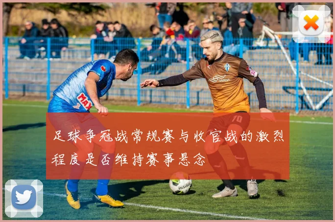 足球争冠战常规赛与收官战的激烈程度是否维持赛事悬念