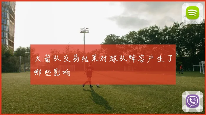 火箭队交易结果对球队阵容产生了哪些影响