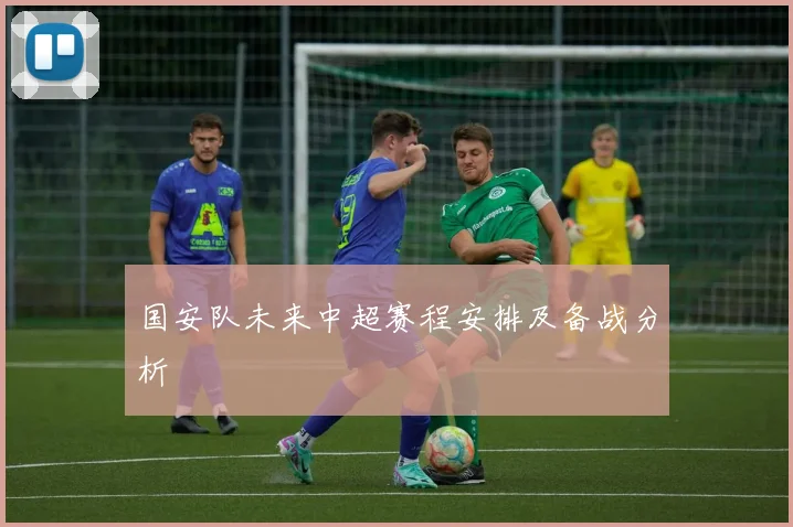 国安队未来中超赛程安排及备战分析