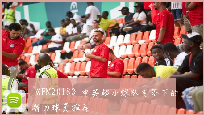 《FM2018》中英超小球队可签下的潜力球员推荐